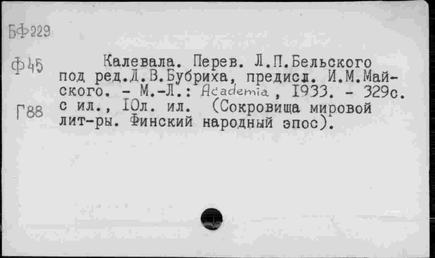 ﻿БФ229
Г88
Калевала. Перев. Л.П.Бельского под ред.Д.В.Бубриха, предисл. И.М.Майского. - М.-Л.: fleademïa. , 1933. - 329с. с ил., Юл. ил. (Сокровища мировой лит-ры. Финский народный эпос).